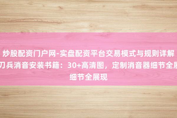 炒股配资门户网-实盘配资平台交易模式与规则详解 轻刀兵消音安装书籍：30+高清图，定制消音器细节全展现
