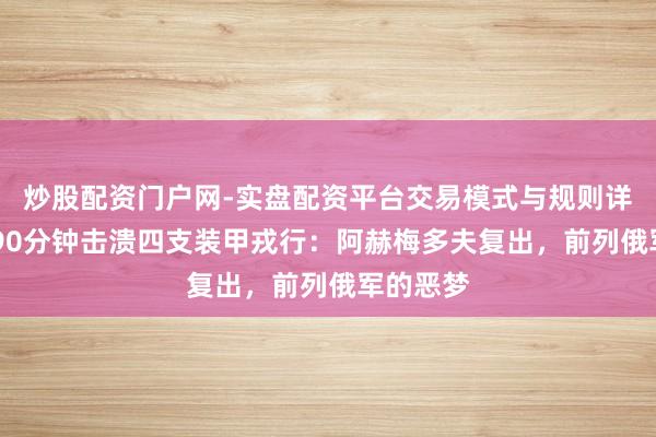 炒股配资门户网-实盘配资平台交易模式与规则详解 乌军90分钟击溃四支装甲戎行：阿赫梅多夫复出，前列俄军的恶梦