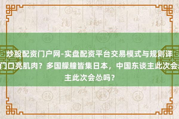 炒股配资门户网-实盘配资平台交易模式与规则详解 家门口亮肌肉？多国艨艟皆集日本，中国东谈主此次会怂吗？