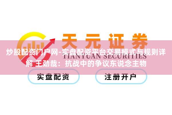 炒股配资门户网-实盘配资平台交易模式与规则详解 王劲哉：抗战中的争议东说念主物