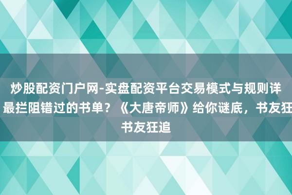 炒股配资门户网-实盘配资平台交易模式与规则详解 最拦阻错过的书单？《大唐帝师》给你谜底，书友狂追