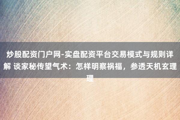 炒股配资门户网-实盘配资平台交易模式与规则详解 谈家秘传望气术：怎样明察祸福，参透天机玄理