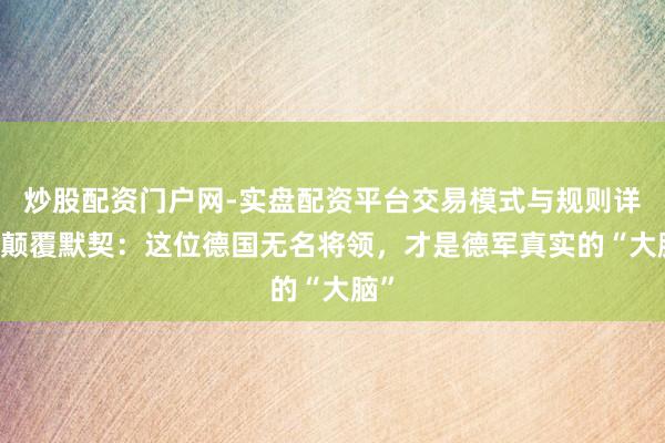 炒股配资门户网-实盘配资平台交易模式与规则详解 颠覆默契：这位德国无名将领，才是德军真实的“大脑”
