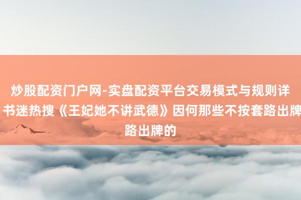 炒股配资门户网-实盘配资平台交易模式与规则详解 书迷热搜《王妃她不讲武德》因何那些不按套路出牌的