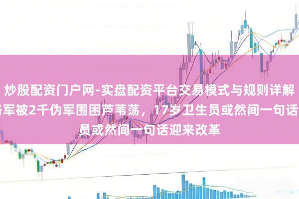 炒股配资门户网-实盘配资平台交易模式与规则详解 300八路军被2千伪军围困芦苇荡，17岁卫生员或然间一句话迎来改革