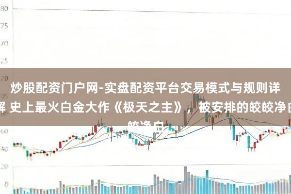 炒股配资门户网-实盘配资平台交易模式与规则详解 史上最火白金大作《极天之主》，被安排的皎皎净白
