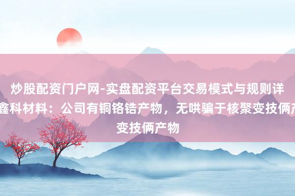 炒股配资门户网-实盘配资平台交易模式与规则详解 鑫科材料：公司有铜铬锆产物，无哄骗于核聚变技俩产物