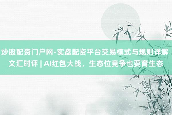 炒股配资门户网-实盘配资平台交易模式与规则详解 文汇时评 | AI红包大战，生态位竞争也要育生态
