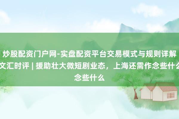 炒股配资门户网-实盘配资平台交易模式与规则详解 文汇时评 | 援助壮大微短剧业态，上海还需作念些什么