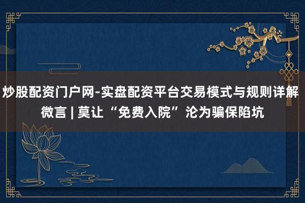 炒股配资门户网-实盘配资平台交易模式与规则详解 微言 | 莫让 “免费入院” 沦为骗保陷坑