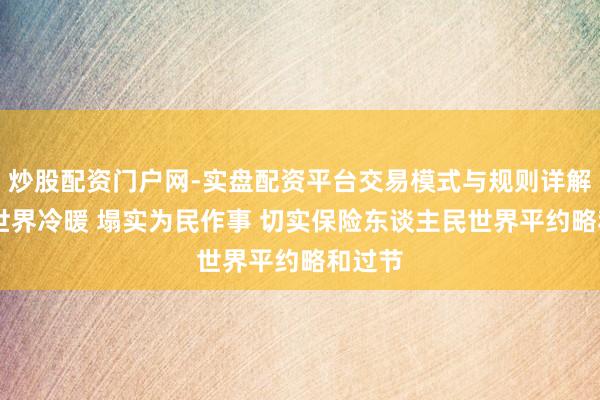 炒股配资门户网-实盘配资平台交易模式与规则详解 心系世界冷暖 塌实为民作事 切实保险东谈主民世界平约略和过节