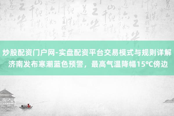 炒股配资门户网-实盘配资平台交易模式与规则详解 济南发布寒潮蓝色预警，最高气温降幅15℃傍边