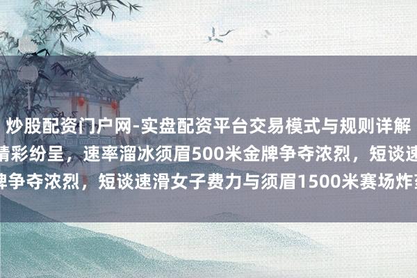 炒股配资门户网-实盘配资平台交易模式与规则详解 冬奥会2月14日赛程精彩纷呈，速率溜冰须眉500米金牌争夺浓烈，短谈速滑女子费力与须眉1500米赛场炸药味皆备