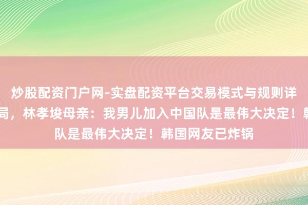 炒股配资门户网-实盘配资平台交易模式与规则详解 决赛缺憾出局，林孝埈母亲：我男儿加入中国队是最伟大决定！韩国网友已炸锅