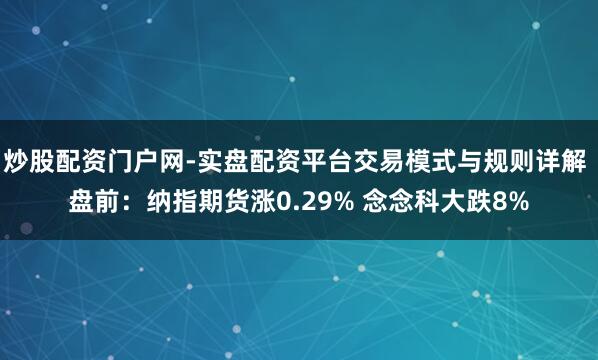 炒股配资门户网-实盘配资平台交易模式与规则详解 盘前：纳指期货涨0.29% 念念科大跌8%