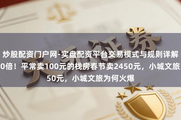 炒股配资门户网-实盘配资平台交易模式与规则详解 涨幅超20倍！平常卖100元的栈房春节卖2450元，小城文旅为何火爆