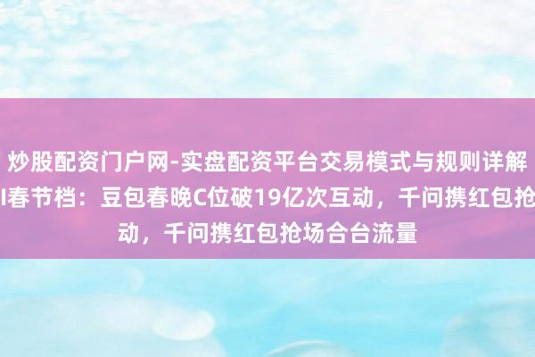 炒股配资门户网-实盘配资平台交易模式与规则详解 巨头激战AI春节档：豆包春晚C位破19亿次互动，千问携红包抢场合台流量