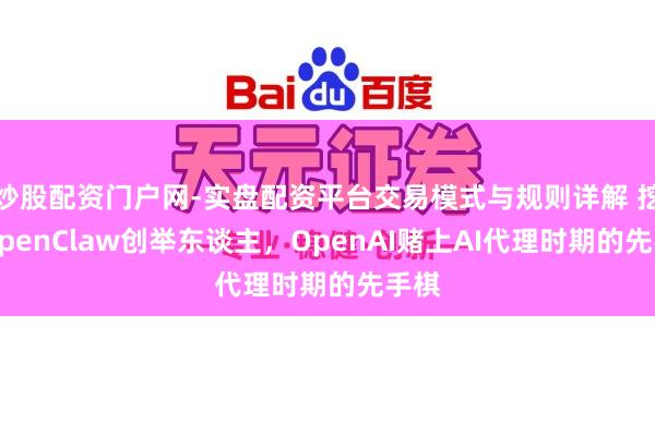 炒股配资门户网-实盘配资平台交易模式与规则详解 挖走OpenClaw创举东谈主，OpenAI赌上AI代理时期的先手棋