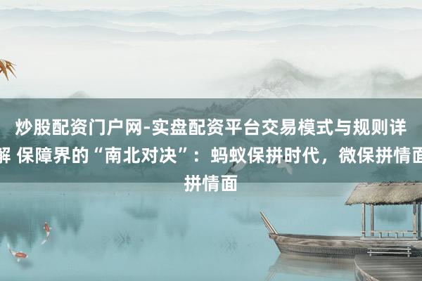 炒股配资门户网-实盘配资平台交易模式与规则详解 保障界的“南北对决”：蚂蚁保拼时代，微保拼情面
