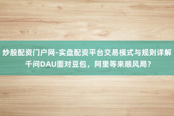 炒股配资门户网-实盘配资平台交易模式与规则详解 千问DAU面对豆包，阿里等来顺风局？