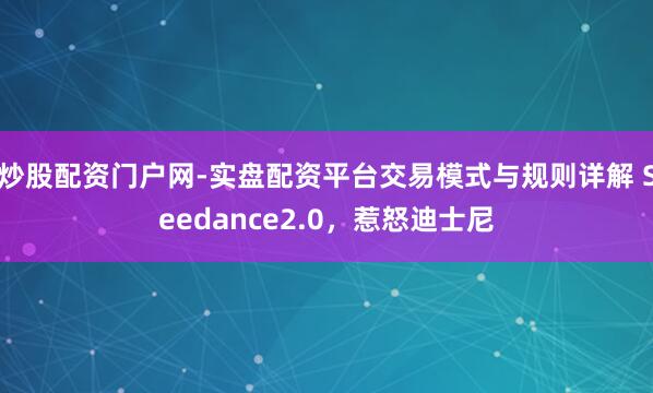 炒股配资门户网-实盘配资平台交易模式与规则详解 Seedance2.0，惹怒迪士尼