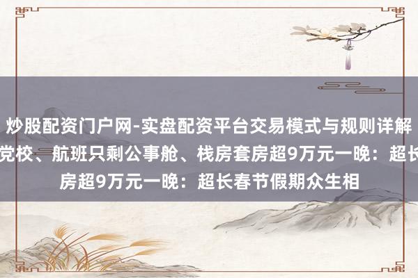 炒股配资门户网-实盘配资平台交易模式与规则详解 150元住进市委党校、航班只剩公事舱、栈房套房超9万元一晚：超长春节假期众生相