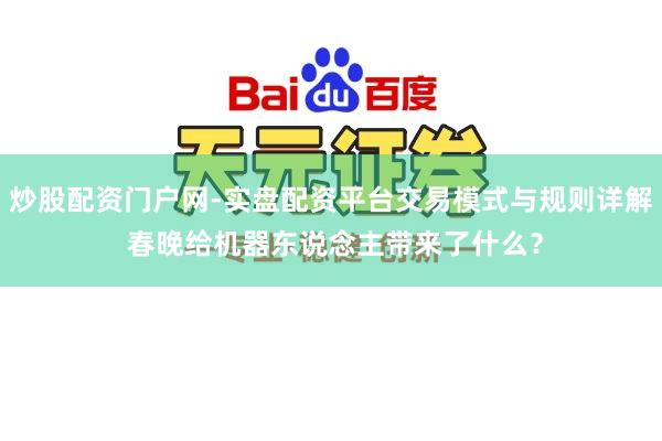 炒股配资门户网-实盘配资平台交易模式与规则详解 春晚给机器东说念主带来了什么？