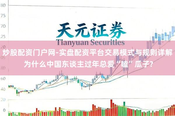 炒股配资门户网-实盘配资平台交易模式与规则详解 为什么中国东谈主过年总爱“嗑”瓜子?