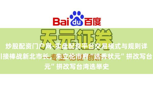 炒股配资门户网-实盘配资平台交易模式与规则详解 李四川接棒战新北市长，朱立伦市府“选秀状元”拼改写台湾选举史