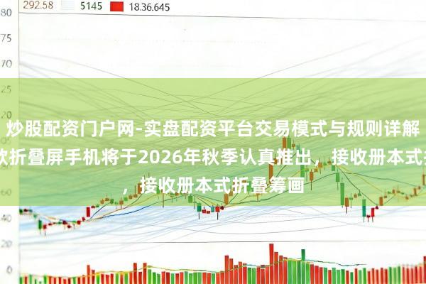 炒股配资门户网-实盘配资平台交易模式与规则详解 苹果首款折叠屏手机将于2026年秋季认真推出，接收册本式折叠筹画