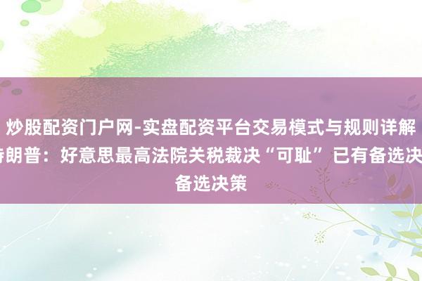 炒股配资门户网-实盘配资平台交易模式与规则详解 特朗普：好意思最高法院关税裁决“可耻” 已有备选决策