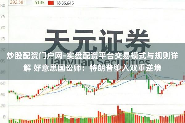 炒股配资门户网-实盘配资平台交易模式与规则详解 好意思国讼师：特朗普堕入双重逆境