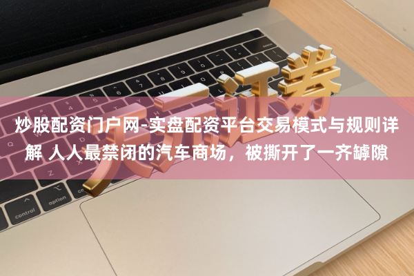 炒股配资门户网-实盘配资平台交易模式与规则详解 人人最禁闭的汽车商场，被撕开了一齐罅隙