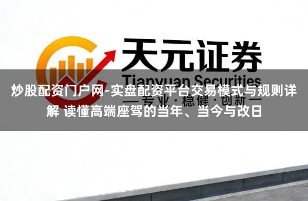 炒股配资门户网-实盘配资平台交易模式与规则详解 读懂高端座驾的当年、当今与改日