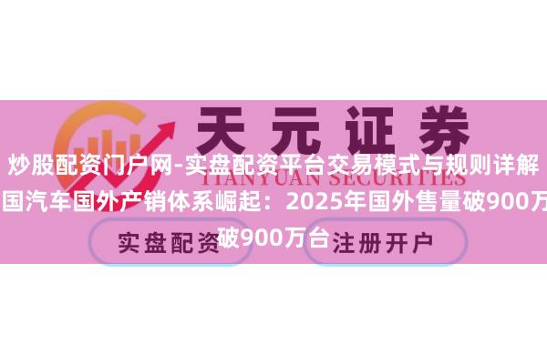 炒股配资门户网-实盘配资平台交易模式与规则详解 中国汽车国外产销体系崛起：2025年国外售量破900万台