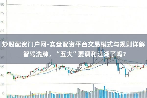 炒股配资门户网-实盘配资平台交易模式与规则详解 智驾洗牌，“五大”要调和江湖了吗？