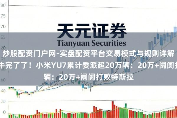 炒股配资门户网-实盘配资平台交易模式与规则详解 雷军吹的牛完了了！小米YU7累计委派超20万辆：20万+阛阓打败特斯拉