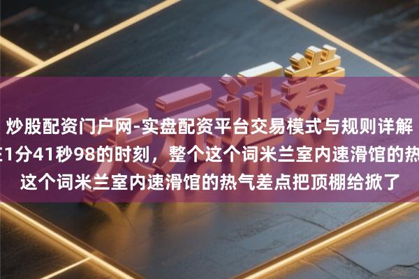 炒股配资门户网-实盘配资平台交易模式与规则详解 那一刻大屏幕定格在1分41秒98的时刻，整个这个词米兰室内速滑馆的热气差点把顶棚给掀了