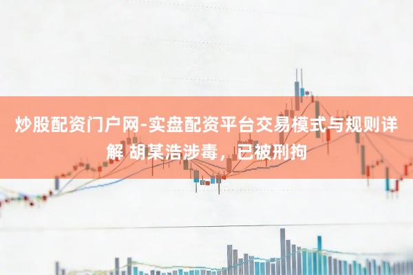 炒股配资门户网-实盘配资平台交易模式与规则详解 胡某浩涉毒，已被刑拘