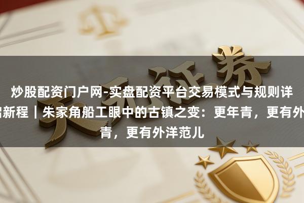 炒股配资门户网-实盘配资平台交易模式与规则详解 春启新程｜朱家角船工眼中的古镇之变：更年青，更有外洋范儿