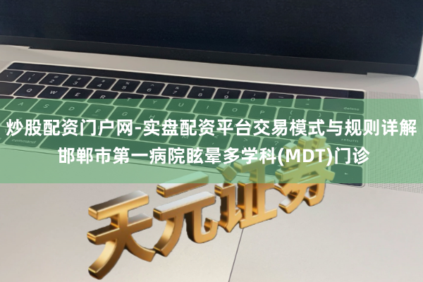 炒股配资门户网-实盘配资平台交易模式与规则详解 邯郸市第一病院眩晕多学科(MDT)门诊