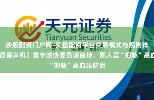炒股配资门户网-实盘配资平台交易模式与规则详解 【委员留声机】寰宇政协委员谢良地：鄙人层“把脉”高血压防治