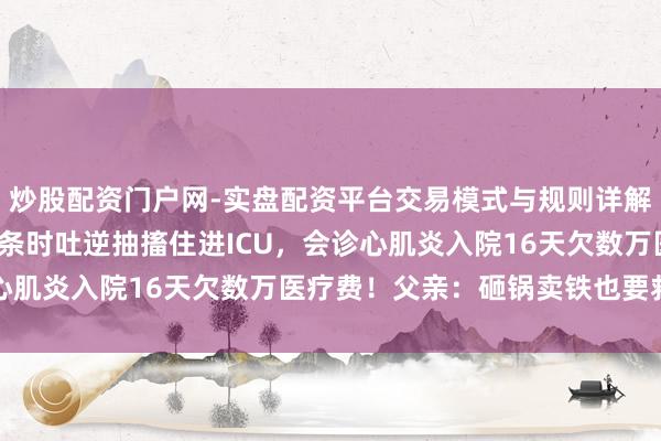 炒股配资门户网-实盘配资平台交易模式与规则详解 平顶山10岁男孩吃面条时吐逆抽搐住进ICU，会诊心肌炎入院16天欠数万医疗费！父亲：砸锅卖铁也要救男儿