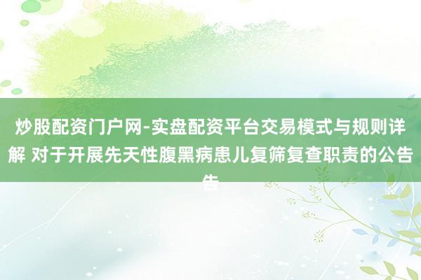 炒股配资门户网-实盘配资平台交易模式与规则详解 对于开展先天性腹黑病患儿复筛复查职责的公告