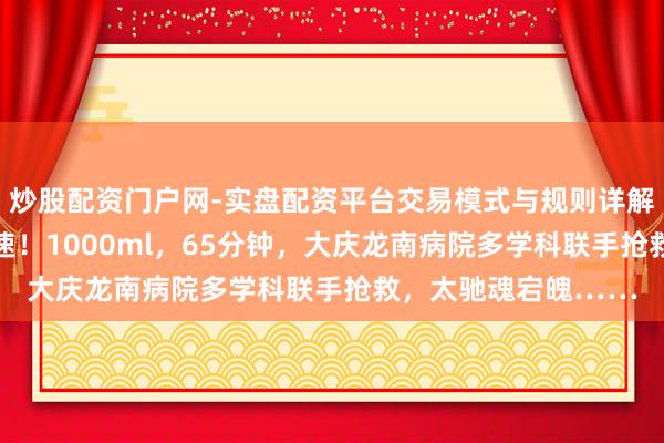 炒股配资门户网-实盘配资平台交易模式与规则详解 春节沐日存一火时速！1000ml，65分钟，大庆龙南病院多学科联手抢救，太驰魂宕魄……
