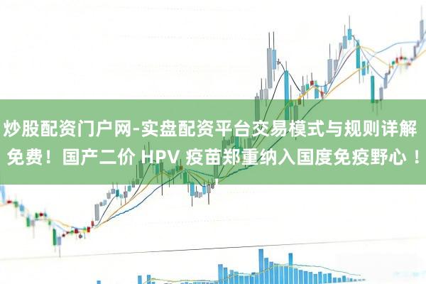 炒股配资门户网-实盘配资平台交易模式与规则详解 免费！国产二价 HPV 疫苗郑重纳入国度免疫野心 ！