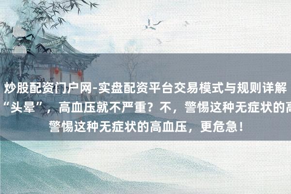 炒股配资门户网-实盘配资平台交易模式与规则详解 只消不“头痛”“头晕”，高血压就不严重？不，警惕这种无症状的高血压，更危急！