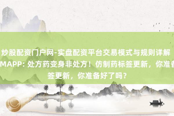 炒股配资门户网-实盘配资平台交易模式与规则详解 FDA新发MAPP: 处方药变身非处方！仿制药标签更新，你准备好了吗？