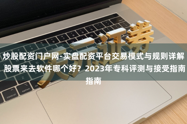 炒股配资门户网-实盘配资平台交易模式与规则详解 股票来去软件哪个好？2023年专科评测与接受指南