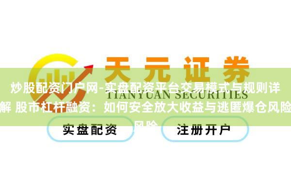 炒股配资门户网-实盘配资平台交易模式与规则详解 股市杠杆融资：如何安全放大收益与逃匿爆仓风险